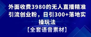 外面收费3980的无人直播精准引流创业粉，日引300+落地实操玩法【全套语音素材】【揭秘】-风淘社