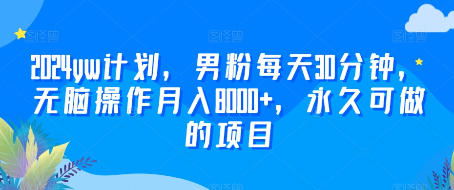 2024yw计划,男粉每天30分钟,无脑操作月入8000+,永久可做的项目【揭秘】-风淘社