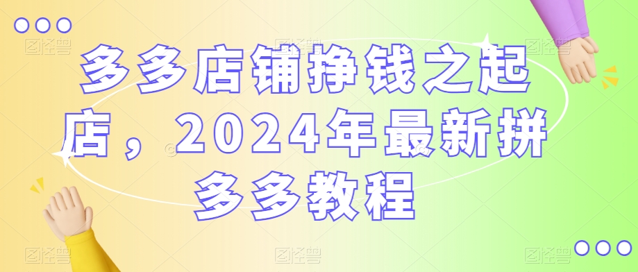 多多店铺挣钱之起店,2024年最新拼多多教程-风淘社