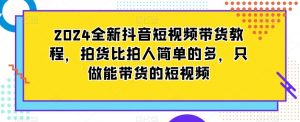 2024全新抖音短视频带货教程,拍货比拍人简单的多,只做能带货的短视频-风淘社