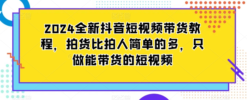 2024全新抖音短视频带货教程,拍货比拍人简单的多,只做能带货的短视频-风淘社