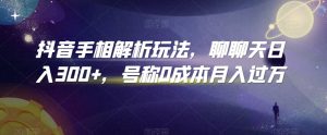 抖音手相解析玩法，聊聊天日入300+，号称0成本月入过万【揭秘】-风淘社