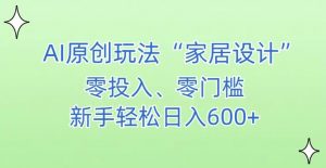 AI家居设计,简单好上手,新手小白什么也不会的,都可以轻松日入500+【揭秘】-风淘社
