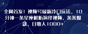 全网首发！视频号最新冷门玩法，10分钟一条星座解析演绎视频，条条爆款，日收入1000+【揭秘】-风淘社