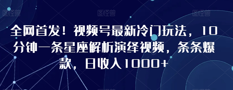 全网首发！视频号最新冷门玩法，10分钟一条星座解析演绎视频，条条爆款，日收入1000+【揭秘】-风淘社