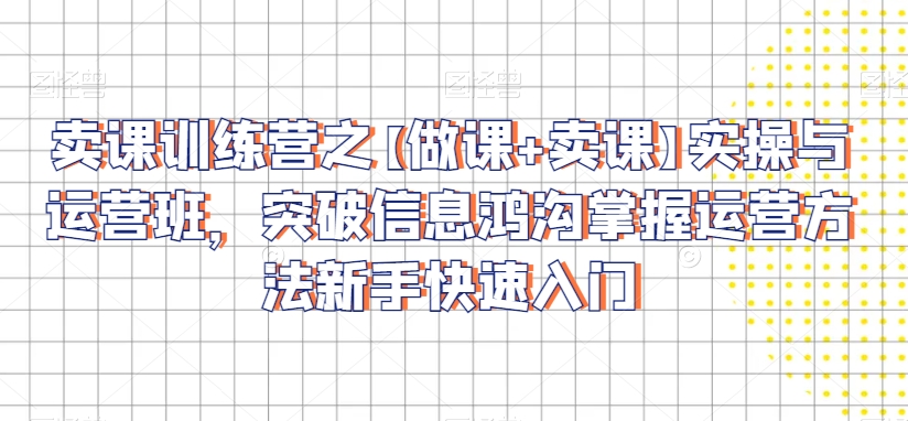 卖课训练营之【做课+卖课】实操与运营班,突破信息鸿沟掌握运营方法新手快速入门-风淘社
