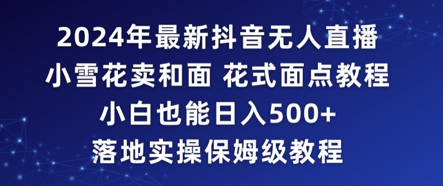 2024年抖音最新无人直播小雪花卖和面、花式面点教程小白也能日入500+落地实操保姆级教程【揭秘】-风淘社