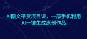 Ai图文带货项目课,一部手机利用AI一键生成原创作品-风淘社