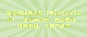 淘宝短视频店群(更新2024年2月),含店铺注册、选品思路、视频素材、上传产品等-风淘社