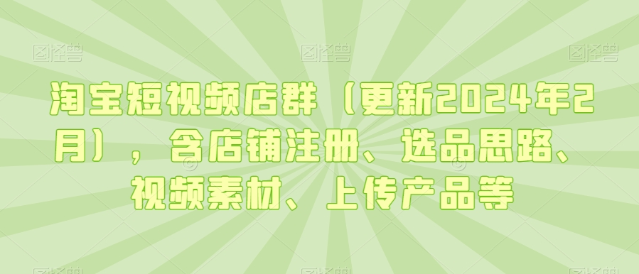 淘宝短视频店群(更新2024年2月),含店铺注册、选品思路、视频素材、上传产品等-风淘社
