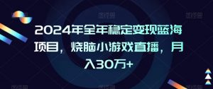 2024年全年稳定变现蓝海项目，烧脑小游戏直播，月入30万+【揭秘】-风淘社