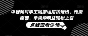 中视频时事主题搬运拼接玩法,无需原创,单视频收益轻松上百【揭秘】-风淘社