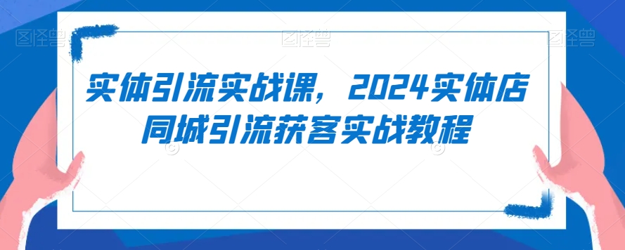 实体引流实战课,2024实体店同城引流获客实战教程-风淘社