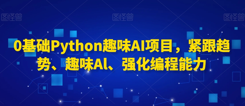 0基础Python趣味AI项目，紧跟趋势、趣味Al、强化编程能力-风淘社