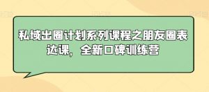 私域出圈计划系列课程之朋友圈表达课,全新口碑训练营-风淘社