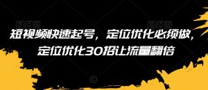 短视频快速起号,定位优化必须做,定位优化30招让流量翻倍-风淘社