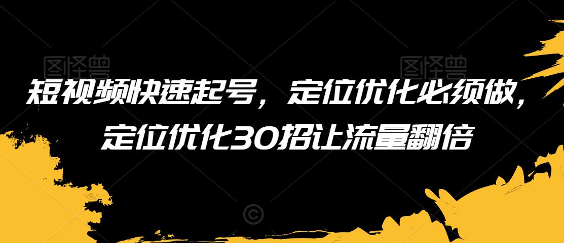 短视频快速起号,定位优化必须做,定位优化30招让流量翻倍-风淘社