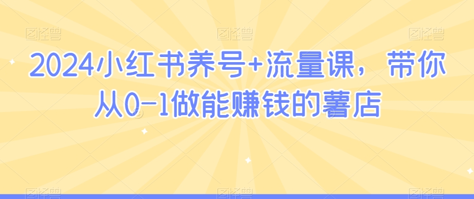 2024小红书养号+流量课，带你从0-1做能赚钱的薯店-风淘社