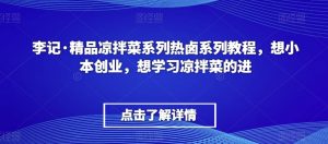 李记·精品凉拌菜系列热卤系列教程,想小本创业,想学习凉拌菜的进-风淘社