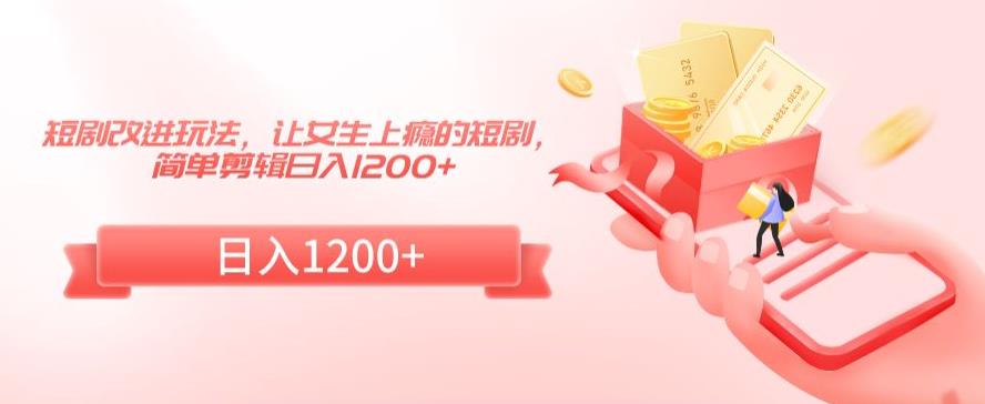 短剧改进玩法，让女生上瘾的短剧，简单剪辑日入1200+【揭秘】-风淘社