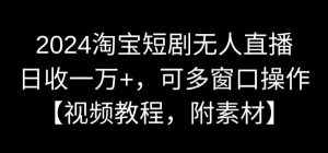2024淘宝短剧无人直播，日收一万+，可多窗口操作【视频教程，附素材】【揭秘】-风淘社