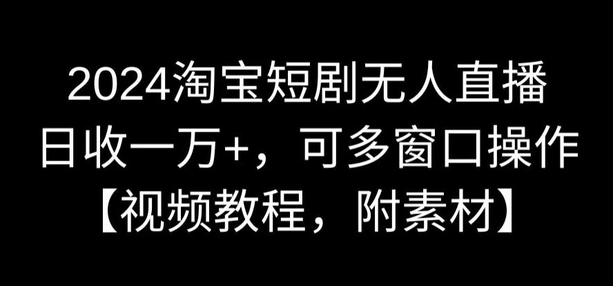 2024淘宝短剧无人直播,日收一万+,可多窗口操作【视频教程,附素材】【揭秘】-风淘社
