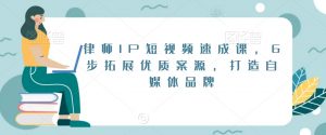 律师IP短视频速成课，6步拓展优质案源，打造自媒体品牌-风淘社