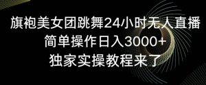 旗袍美女团跳舞24小时无人直播,简单操作日入3000+,独家实操教程来了【揭秘】-风淘社
