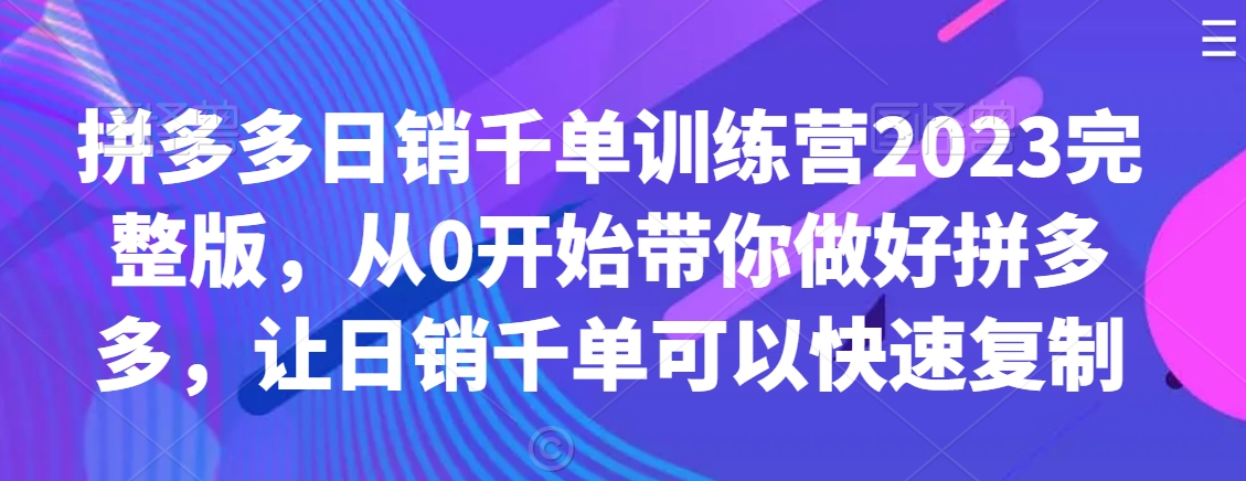 拼多多日销千单训练营2023完整版，从0开始带你做好拼多多，让日销千单可以快速复制-风淘社