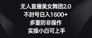 无人直播美女舞团2.0,不封号日入1600+,多重防非操作,实操小白可上手【揭秘】-风淘社