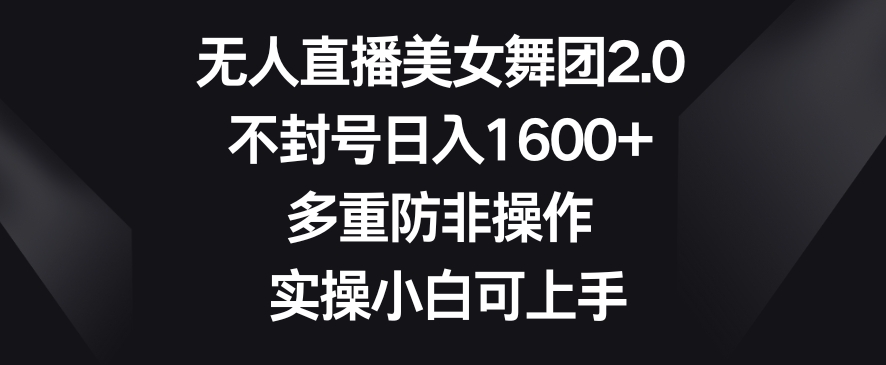 无人直播美女舞团2.0,不封号日入1600+,多重防非操作,实操小白可上手【揭秘】-风淘社