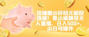 挂缘圈小铃铛无版权违规！靠小猪佩奇无人直播，日入500+，小白可操作【揭秘】-风淘社