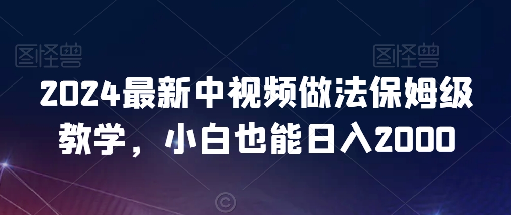 2024最新中视频做法保姆级教学，小白也能日入2000【揭秘】-风淘社