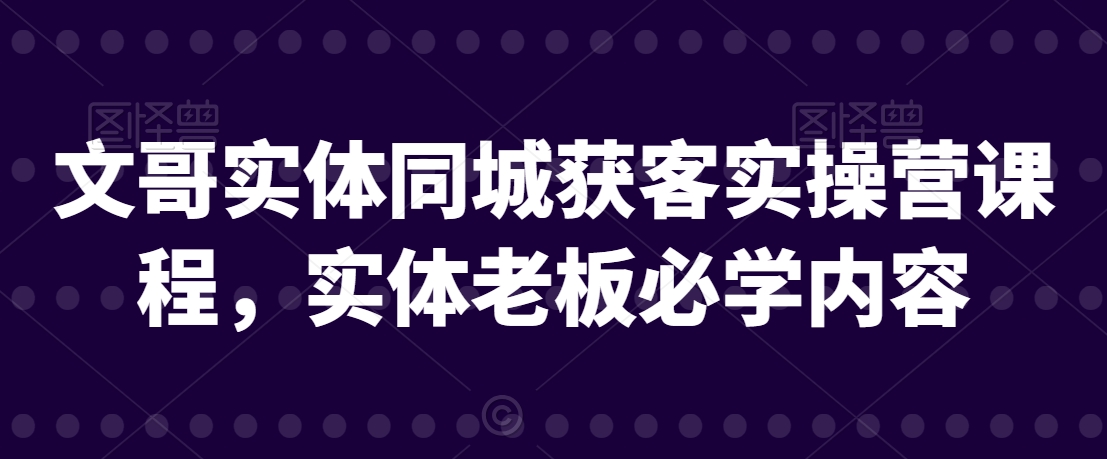 文哥实体同城获客实操营课程,实体老板必学内容-风淘社