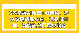 3天掌握AI绘图+AI视频，无论你是萌新小白，还是设计师，都能从这门课中收益-风淘社