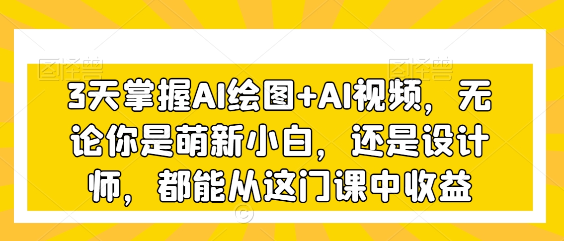 3天掌握AI绘图+AI视频，无论你是萌新小白，还是设计师，都能从这门课中收益-风淘社