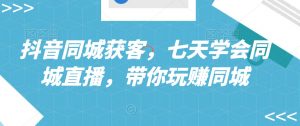 抖音同城获客,七天学会同城直播,带你玩赚同城-风淘社