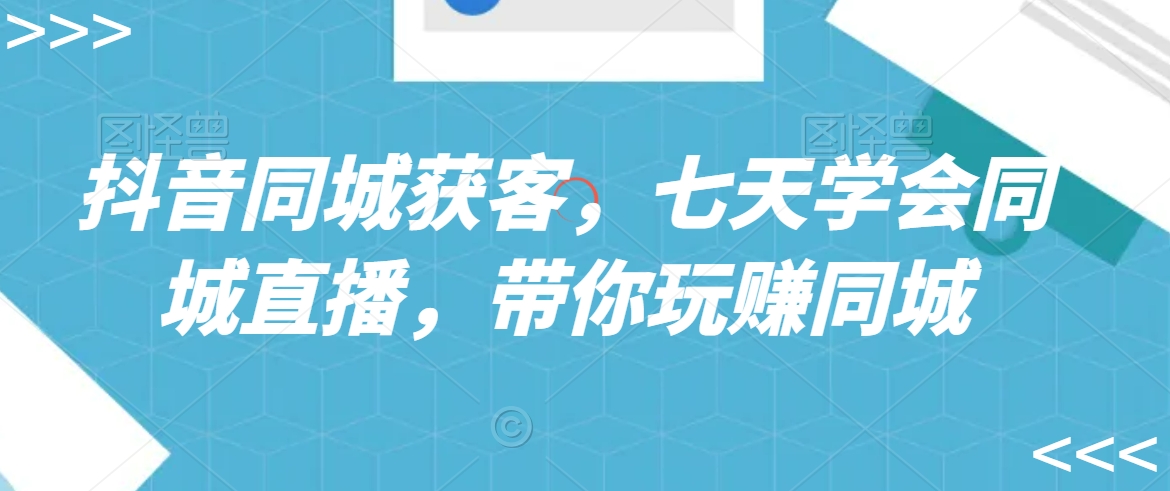 抖音同城获客,七天学会同城直播,带你玩赚同城-风淘社