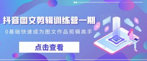 抖音图文剪辑训练营一期,0基础快速成为图文作品剪辑高手-风淘社