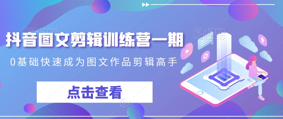抖音图文剪辑训练营一期,0基础快速成为图文作品剪辑高手-风淘社