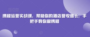 携程运营实战课，帮助你的酒店营收增长，手把手教你做携程-风淘社