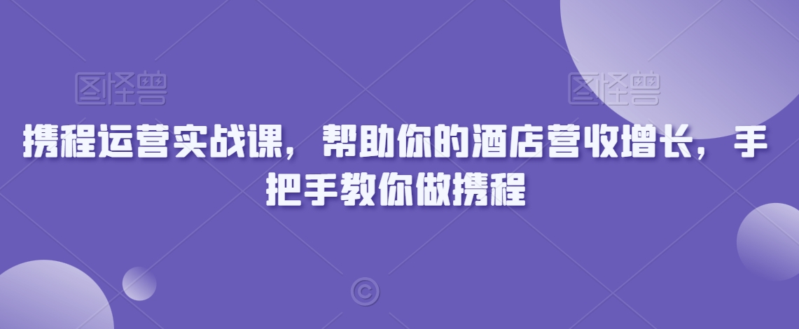 携程运营实战课,帮助你的酒店营收增长,手把手教你做携程-风淘社