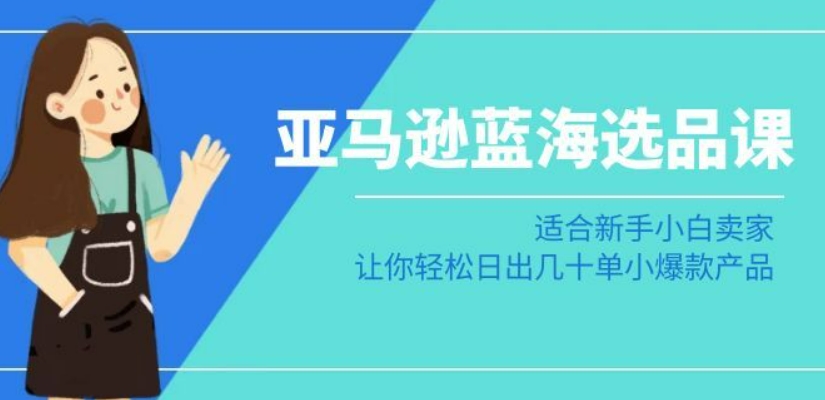 亚马逊-蓝海选品课:适合新手小白卖家,让你轻松日出几十单小爆款产品-风淘社