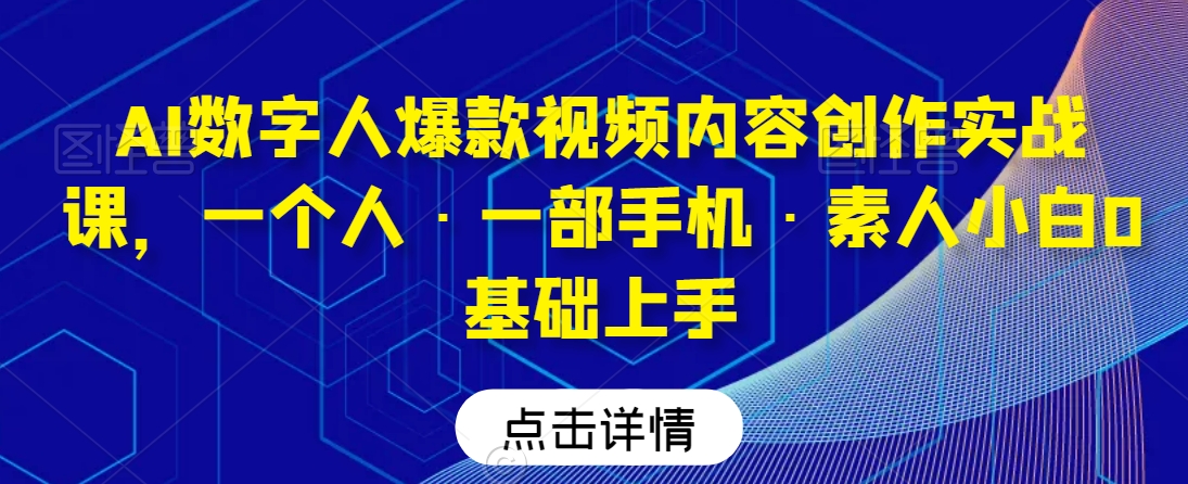 AI数字人爆款视频内容创作实战课,一个人·一部手机·素人小白0基础上手-风淘社