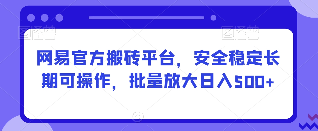 网易官方搬砖平台，安全稳定长期可操作，批量放大日入500+【揭秘】-风淘社