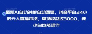 最新AI自动讲解自动回复，抖音平台24小时无人直播带货，单场收益过3000，纯小白也能操作【揭秘】-风淘社