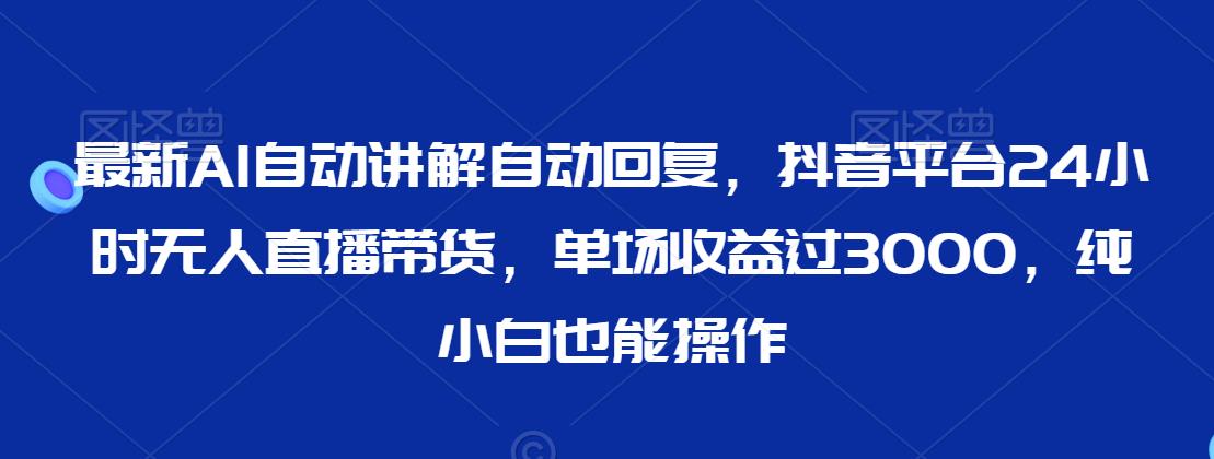 最新AI自动讲解自动回复，抖音平台24小时无人直播带货，单场收益过3000，纯小白也能操作【揭秘】-风淘社