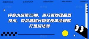 抖音小店第25期,百分百处理品退技术,有货源和分销实现单品爆款打造玩法等-风淘社