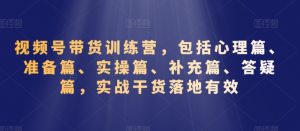 视频号带货训练营,包括心理篇、准备篇、实操篇、补充篇、答疑篇,实战干货落地有效-风淘社
