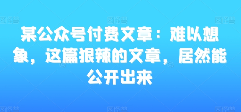 某公众号付费文章:难以想象,这篇狠辣的文章,居然能公开出来-风淘社
